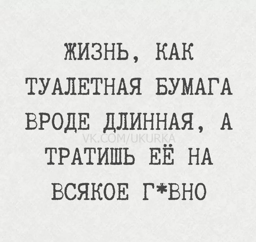 Жизнь, как туалетная бумага вроде длинная, а тратишь её на всякое г*вно