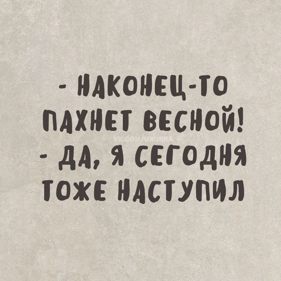 - Наконец-то пахнет весной!
- Да, я сегодня тоже наступил