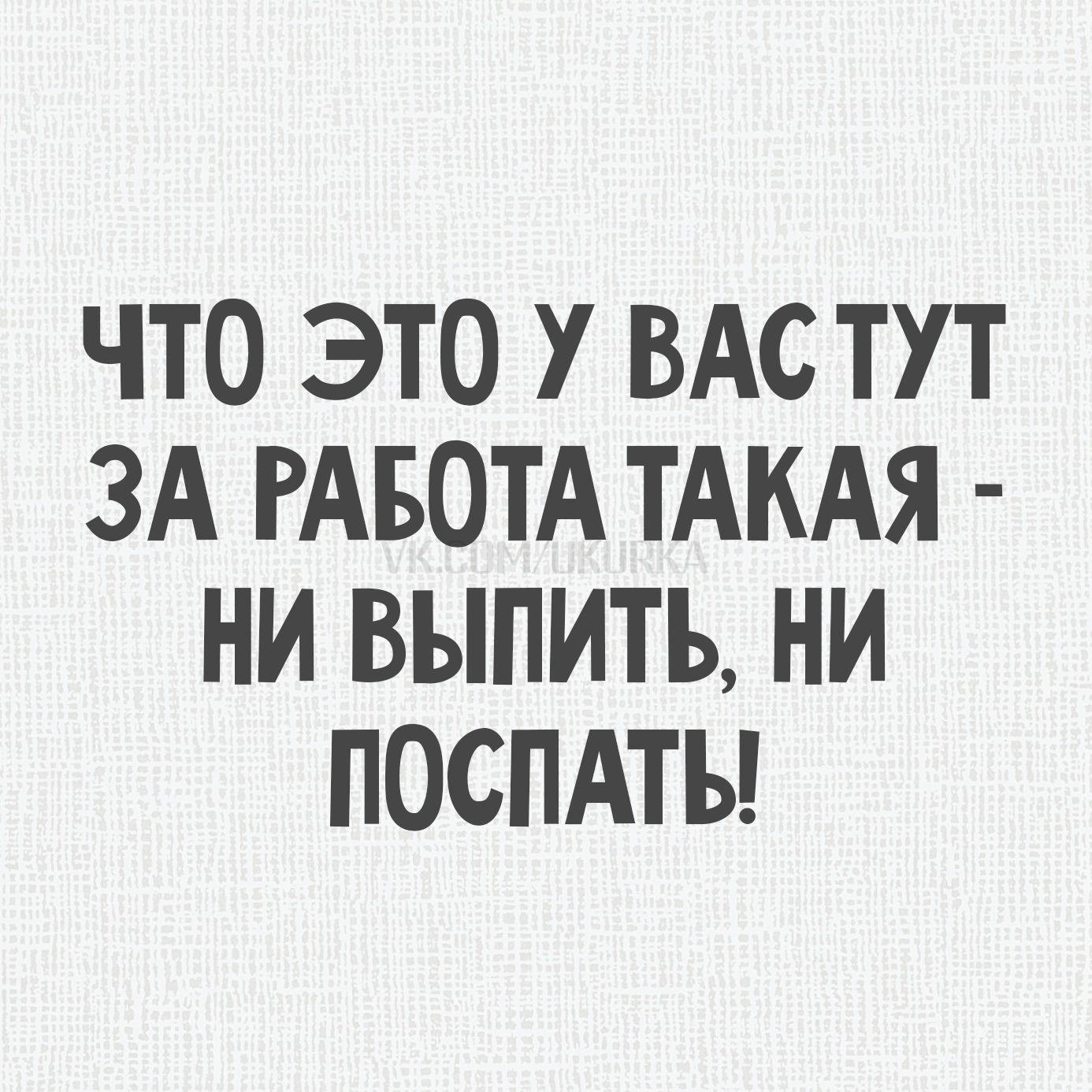 ЧТО ЭТО У ВАС ЗА РАБОТА ТАКАЯ - НИ ВЫПИТЬ, НИ ПОСПАТЬ!