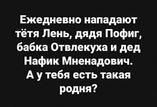 Ежедневно нападают тётя Лень, дядя Погиг, бабка Отвелкуха и дед Нафик Менадович. А у тебя есть такая родня?