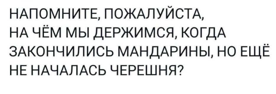 НАПОМНИТЕ, ПОЖАЛУЙСТА, НА ЧЁМ МЫ ДЕРЖИМСЯ, КОГДА ЗАКОНЧИЛИСЬ МАНДАРИНЫ, НО ЕЩЁ НЕ НАЧАЛАСЬ ЧЕРЕШНЯ?
