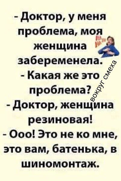 - Доктор, у меня проблема, моя женщина забеременела. - Какая же это проблема? - Доктор, женщина резиновая! - ОоО! Это не ко мне, это вам, батенька, в шиномонтаж.