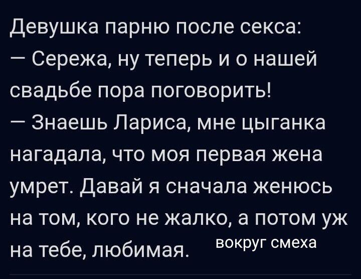 Девушка парню после секса: — Сережа, ну теперь и о нашей свадьбе пора поговорить! — Знаешь Лариса, мне цыганка нагадала, что моя первая жена умрет. Давай я сначала женюсь на том, кого не жалко, а потом уж на тебе, любимая.