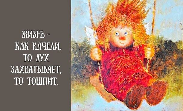 ЖИЗНЬ - КАК КАЧЕЛИ, ТО ДУХ ЗАХВАТЫВАЕТ, ТО ТОШНИТ.