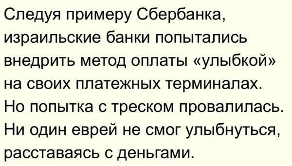 Следуя примеру Сбербанка, израильские банки попытались внедрить метод оплаты «улыбкой» на своих платежных терминалах. Но попытка с треском провалилась. Ни один еврей не смог улыбнуться, расставаясь с деньгами.