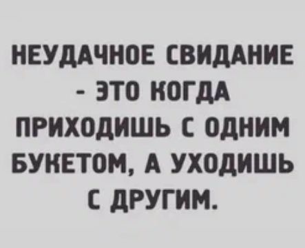 НЕУДАЧНОЕ СВИДАНИЕ - ЭТО КОГДА ПРИХОДИШЬ С ОДНИМ БУКЕТОМ, А УХОДИШЬ С ДРУГИМ.
