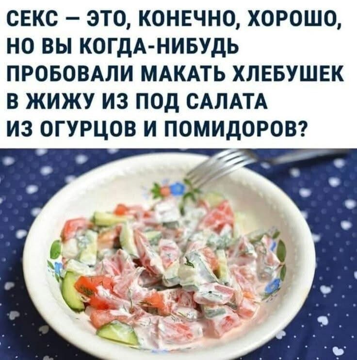 СЕКС – ЭТО, КОНЕЧНО, ХОРОШО, НО ВЫ КОГДА-НИБУДЬ ПРОБОВАЛИ МАКАТЬ ХЛЕБУШЕК В ЖИЖУ ИЗ ПОД САЛАТА ИЗ ОГУРЦОВ И ПОМИДОРОВ?