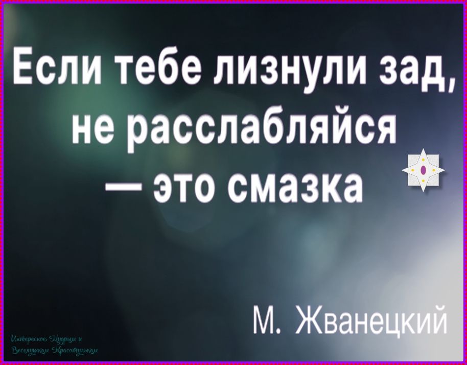 Если тебе лизнули зад, не расслабляйся — это смазка. М. Жванецкий