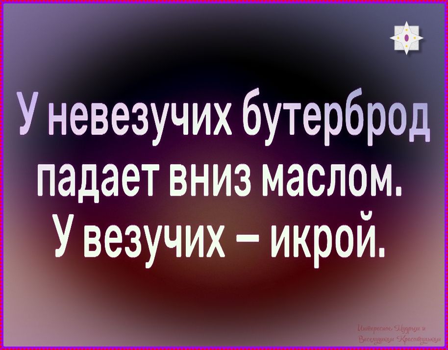 У невезучих бутерброд падает вниз маслом. У невезучих – икрой.