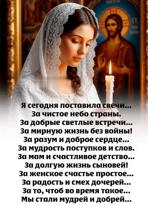 Я сегодня поставила свечи... За чистое небо страны... За добрые светлые встречи... За мирную жизнь без войны! За разум и доброе сердце... За мудрость поступков и слов. За мам и счастливое детство... За долгую жизнь сыновей! За женское счастье простое... За радость и смех дочерей... За то, чтоб во время такое... Мы стали мудрей и добрей...