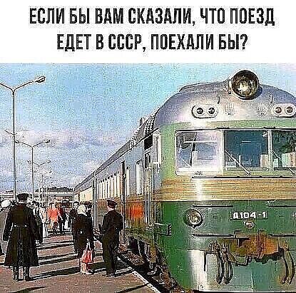 ЕСЛИ БЫ ВАМ СКАЗАЛИ, ЧТО ПОЕЗД ЕДЕТ В СССР, ПОЕХАЛИ БЫ?