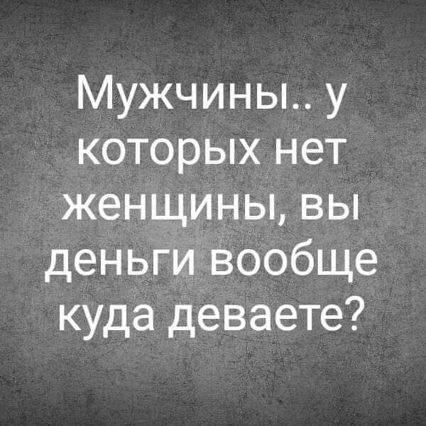 Мужчины.. у которых нет женщины, вы деньги вообще куда деваете?
