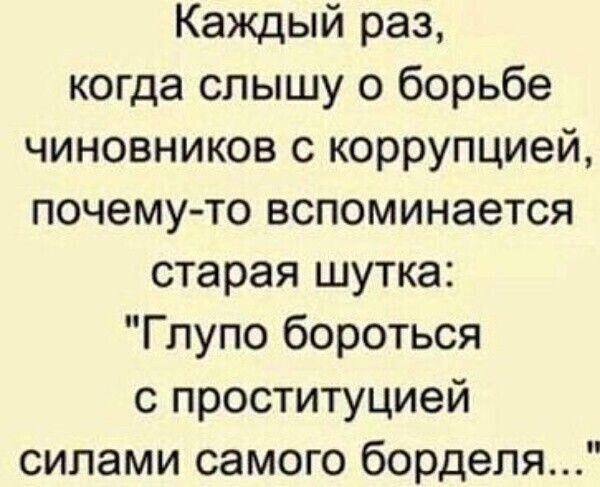 Каждый раз, когда слышу о борьбе чиновников с коррупцией, почему‑то вспоминается старая шутка: 'Глупо бороться с проституцией силами самого борделя...' 