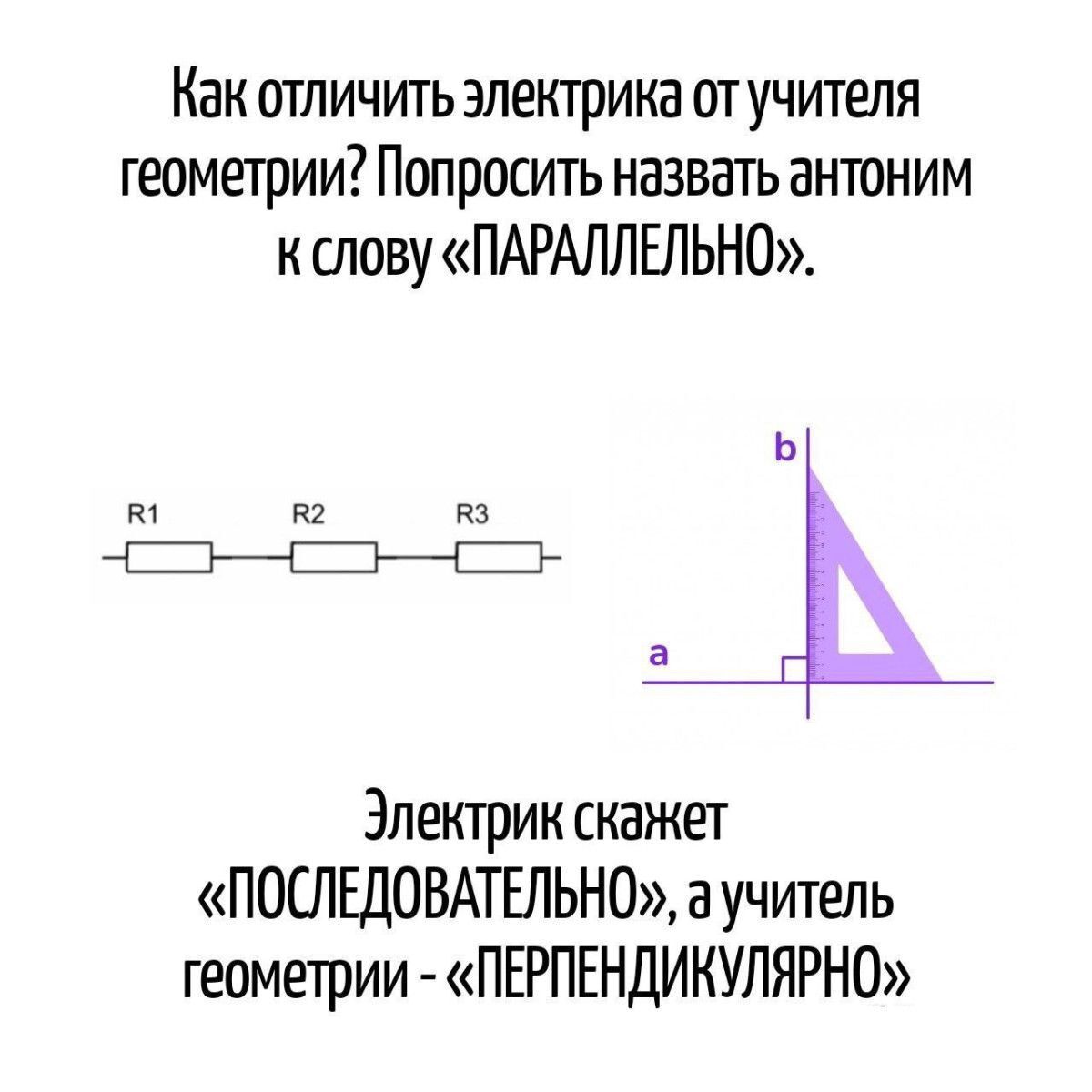 Как отличить электрика от учителя геометрии? Попросить назвать антоним к слову «ПАРАЛЛЕЛЬНО». Электрик скажет «ПОСЛЕДОВАТЕЛЬНО», а учитель геометрии - «ПЕРПЕНДИКУЛЯРНО»