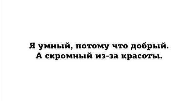 Я умный, потому что добрый. А скромный из-за красоты.