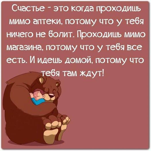 Счастье - это когда проходишь мимо аптеки, потому что у тебя ничего не болит. Проходишь мимо магазина, потому что у тебя все есть. И идешь домой, потому что тебя там ждут!