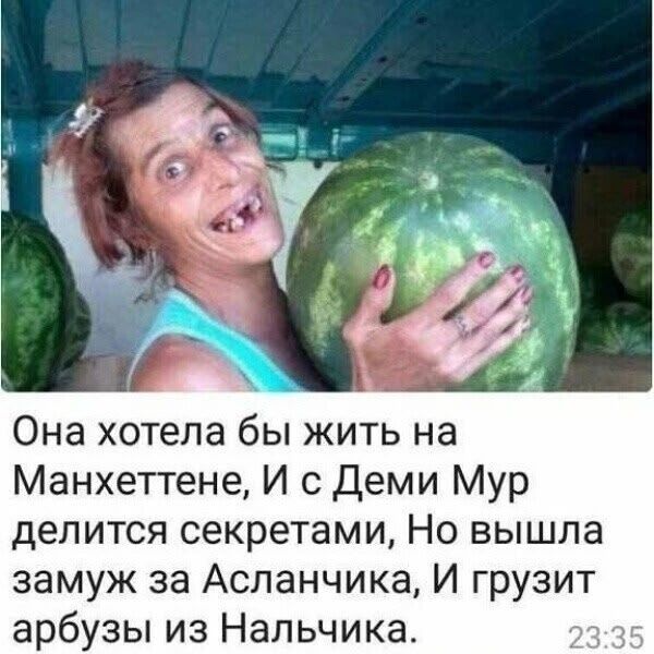 Она хотела бы жить на Манхэттене, И с Деми Мур делится секретами, Но вышла замуж за Асланчика, И грузит арбузы из Нальчика.