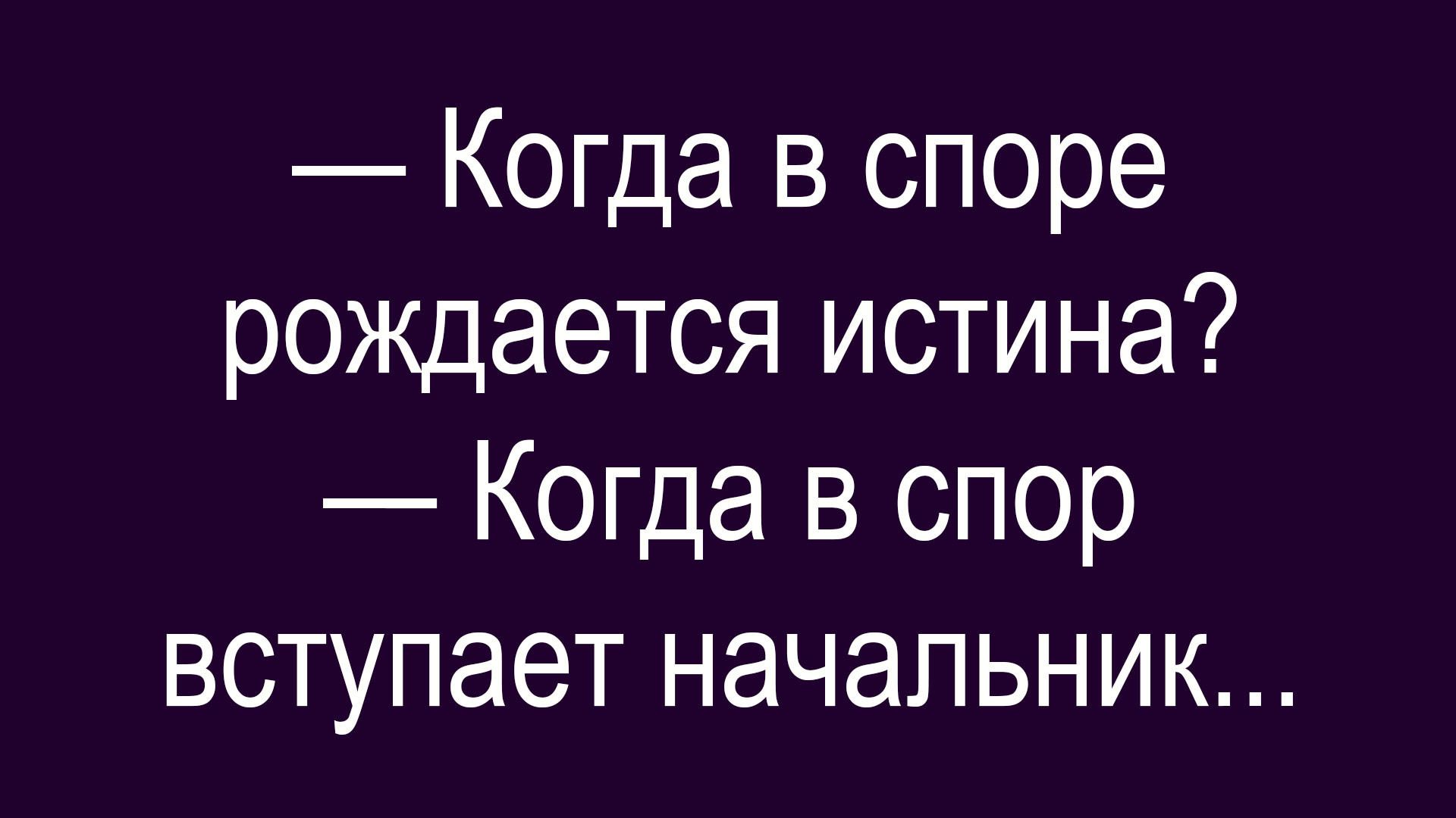 — Когда в споре рождается истина?
— Когда в спор вступает начальник...