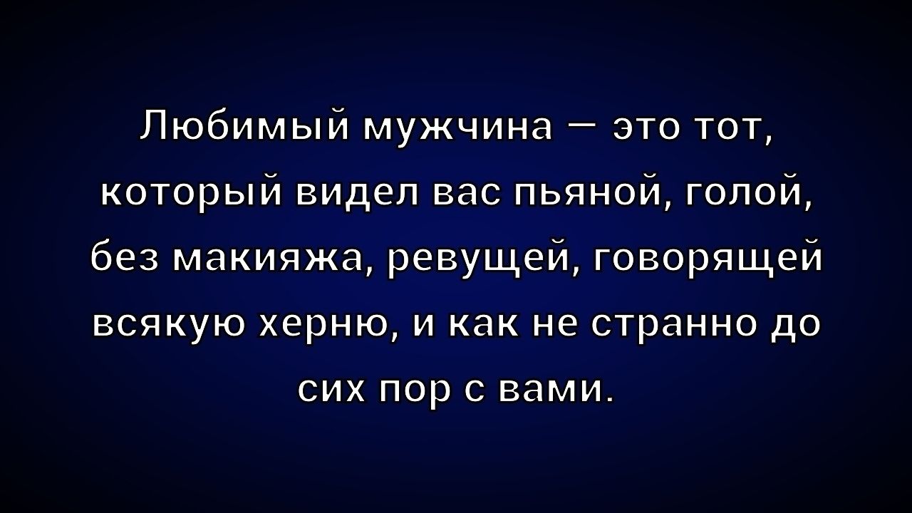 Любимый мужчина — это тот, который видел вас пьяной, голой, без макияжа, ревущей, говорящей всякую херню, и как не странно до сих пор с вами.