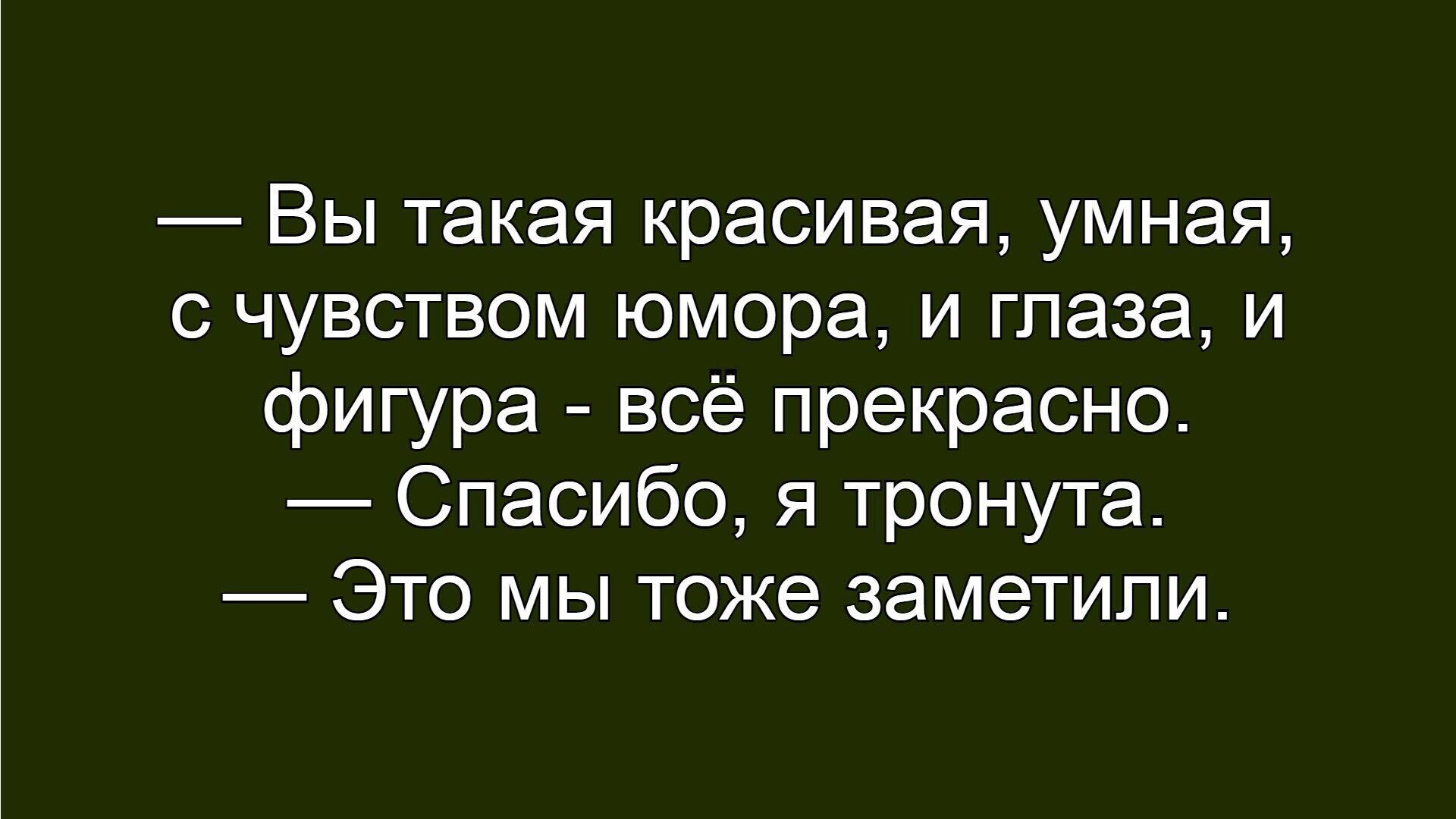 — Вы такая красивая, умная, с чувством юмора, и глаза, и фигура - всё прекрасно.
— Спасибо, я тронута.
—Это мы тоже заметили.
