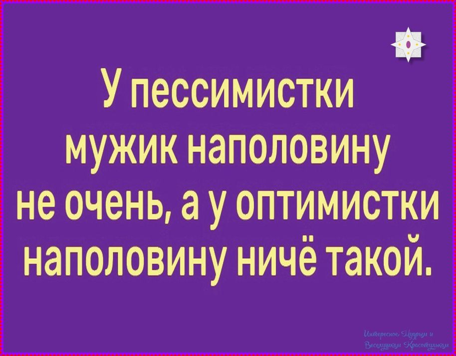 У пессимистки мужик наполовину не очень, а у оптимистки наполовину ничё такой.