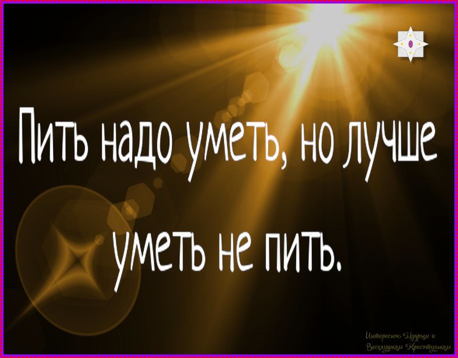 Пить надо уметь, но лучше уметь не пить.