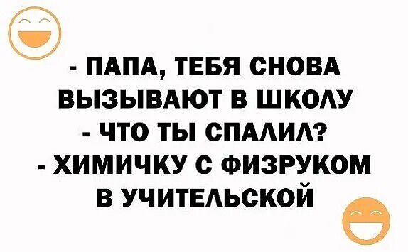 - ПАПА, ТЕБЯ СНОВА ВЫЗЫВАЮТ В ШКОЛУ
- ЧТО ТЫ СПАЛИЛ?
- ХИМИЧКУ С ФИЗРУКОМ В УЧИТЕЛЬСКОЙ