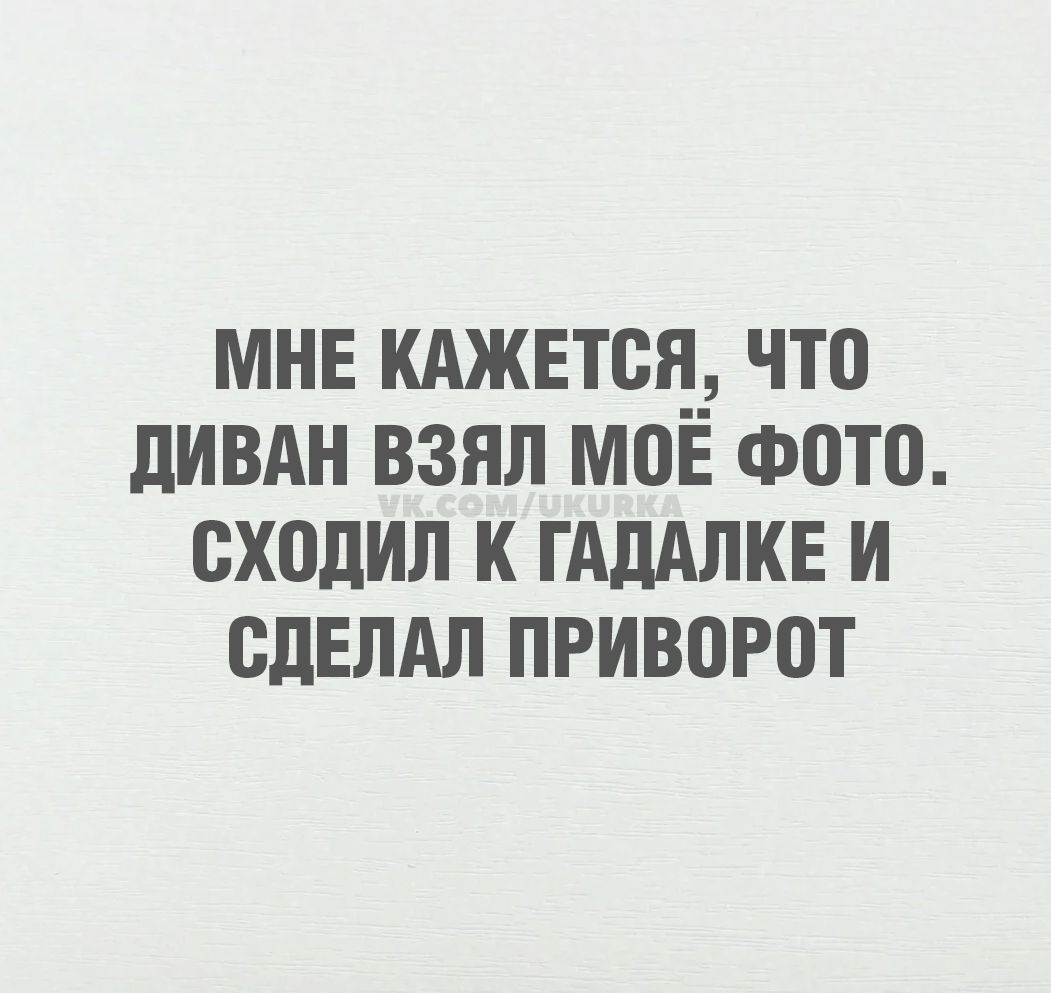 МНЕ КАЖЕТСЯ, ЧТО ДИВАН ВЗЯЛ МОЁ ФОТО. СХОДИЛ К ГАДАЛКЕ И СДЕЛАЛ ПРИВОРОТ