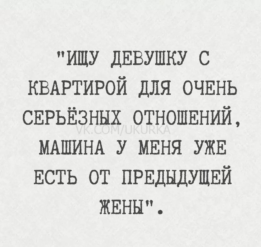 Ищу девушку с квартирой для очень серьёзных отношений, машина у меня уже есть от предыдущей жены