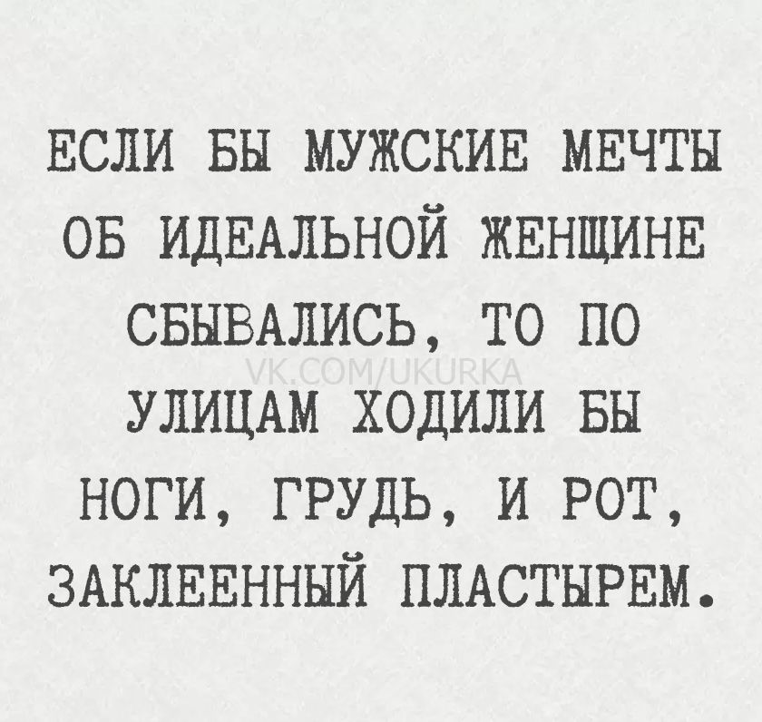 ЕСЛИ БЫ МУЖСКИЕ МЕЧТЫ ОБ ИДЕАЛЬНОЙ ЖЕНЩИНЕ СБЫВАЛИСЬ, ТО ПО УЛИЦАМ ХОДИЛИ БЫ НОГИ, ГРУДЬ, И Рот, ЗАКЛЕЕННЫЙ ПЛАСТЫРЕМ.