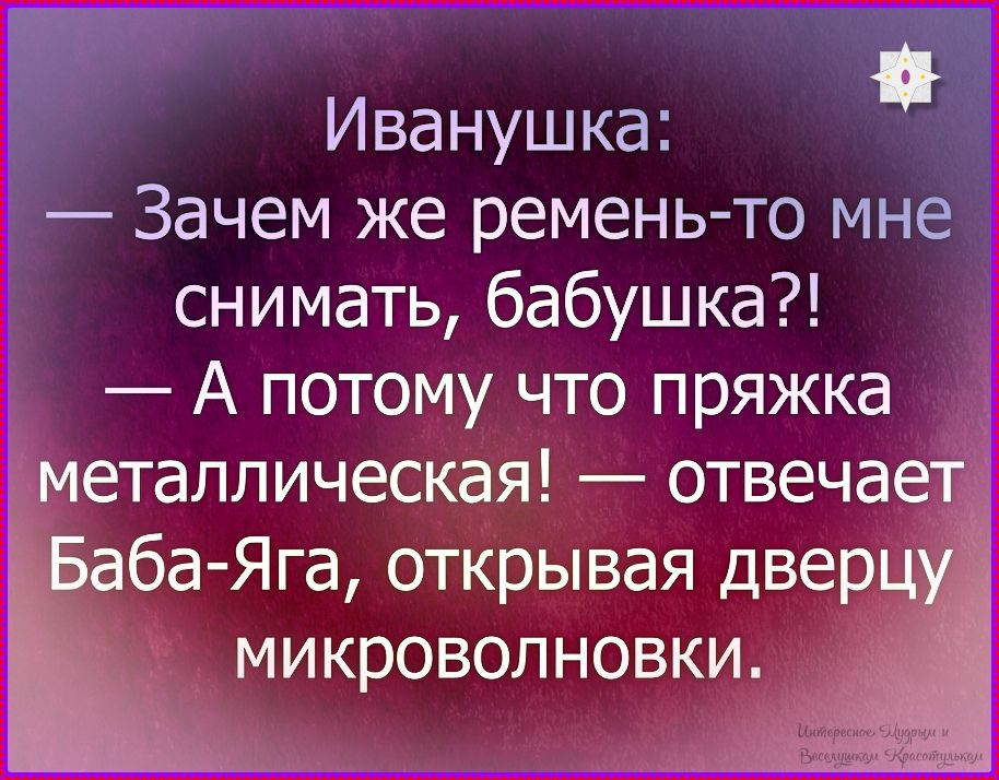 Иванушка: — Зачем же ремень-то мне снимать, бабушка?! — А потому что пряжка металлическая! — отвечает Баба-Яга, открывая дверцу микроволнки.
