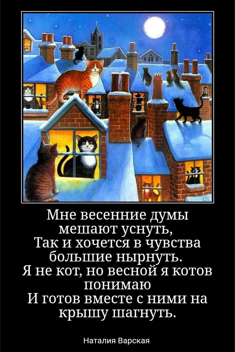 Мне весенние думы мешают уснуть, Так и хочется в чувства большие нырнуть. Я не кот, но весной я котов понимаю И готов вместе с ними на крышу шантнуть. (Наталия Варская)