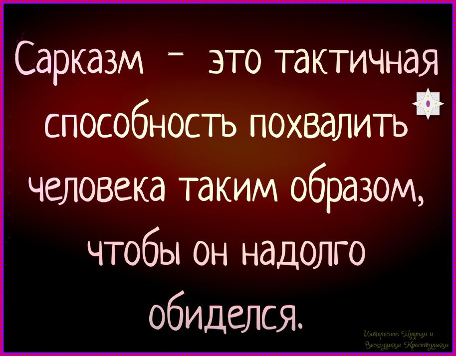 Сарказм - это тактическая способность похвалить человека таким образом, чтобы он надолго обиделся.