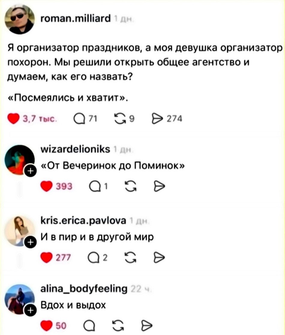 Я организатор праздников, а моя девушка организатор похорон. Мы решили открыть общее агентство и думаем, как его назвать? «Посмеялись и хватит». От Вечеринок до Поминок. И в пир и в другой мир. Вдох и выдох.