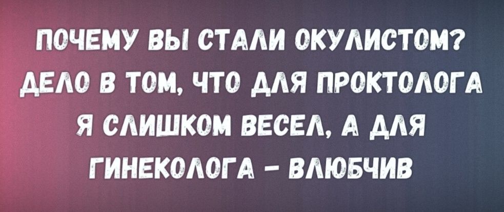 ПОЧЕМУ ВЫ СТАЛИ ОКУЛИСТОМ? ДЕЛО В ТОМ, ЧТО ДЛЯ ПРОКТОЛОГА Я СЛИШКОМ ВЕСЕЛ, А ДЛЯ ГИНЕКОЛОГА – ВЛЮБЧИВ