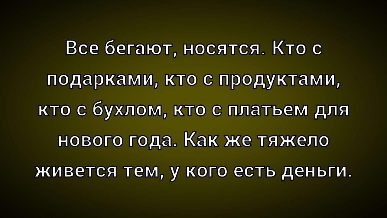 Все бегают, носятся. Кто с подарками, кто с продуктами, кто с бухлом, кто с платьем для нового года. Как же тяжело живется тем, у кого есть деньги.