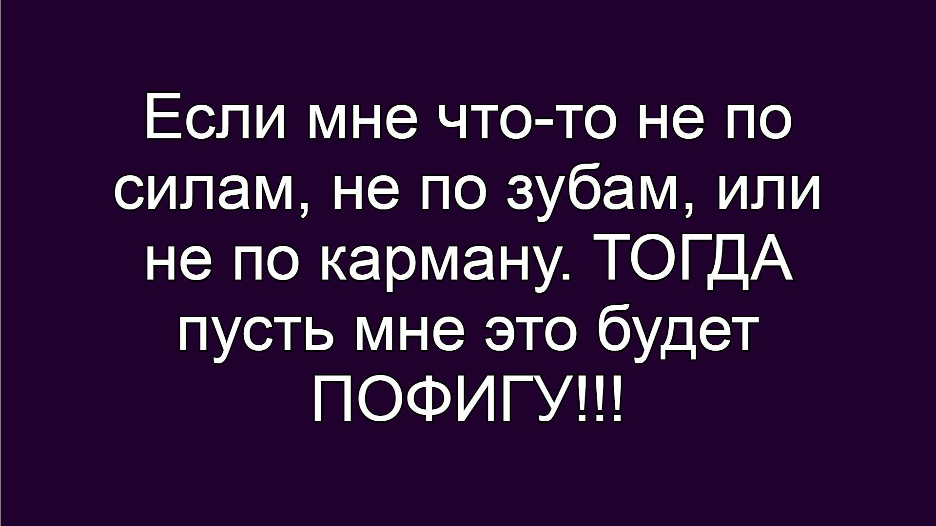 Если мне что-то не по силам, не по зубам, или не по карману. ТОГДА пусть мне это будет ПОФИГИУ!!!