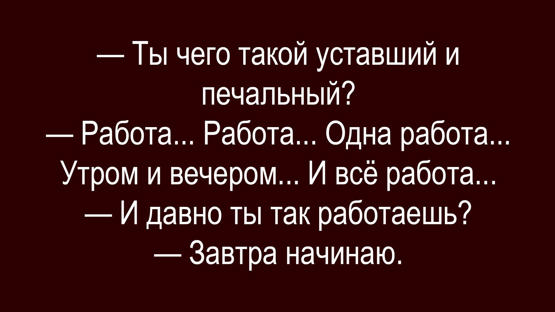Ты чего такой уставший и печальный? Работа... Работа... Одна работа... Утром и вечером... И всё работа... И давно ты так работаешь? Завтра начинаю.
