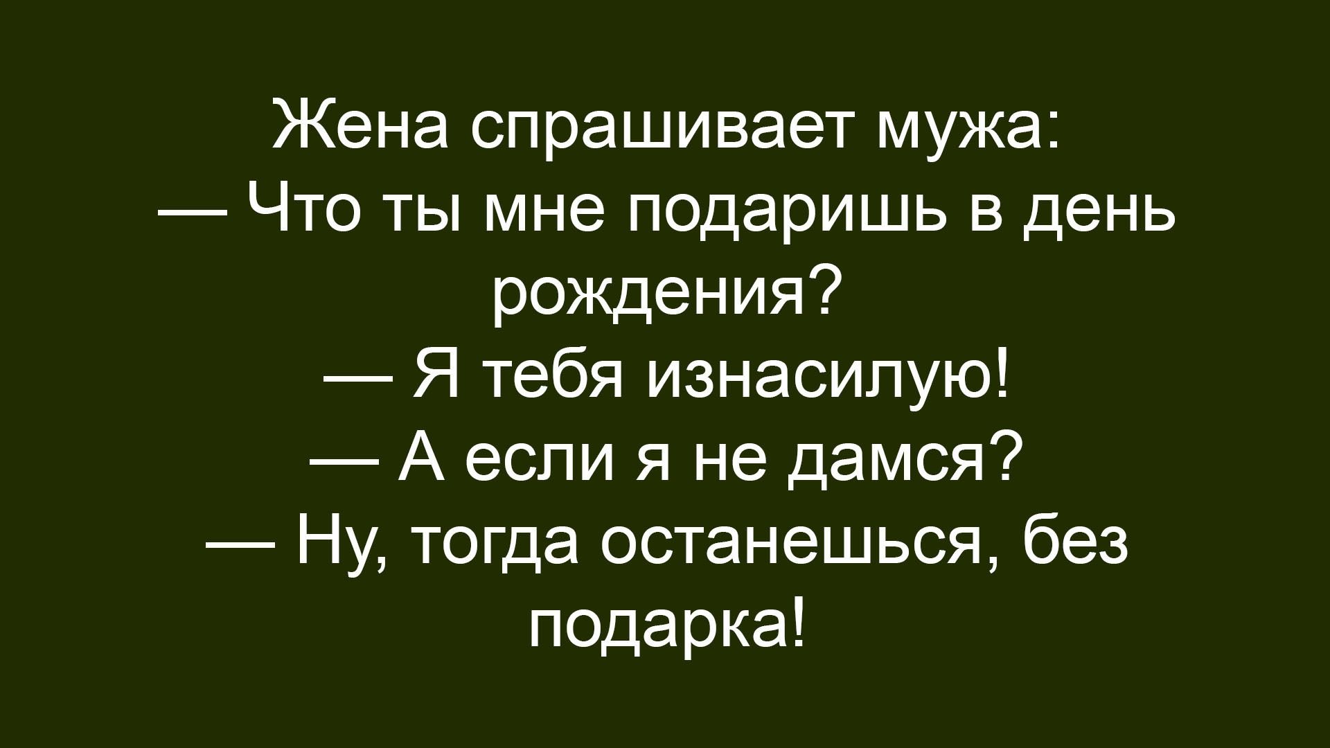Жена спрашивает мужа: — Что ты мне подаришь в день рождения? — Я тебя изнасилую! — А если я не дамся? — Ну, тогда останешься, без подарка!