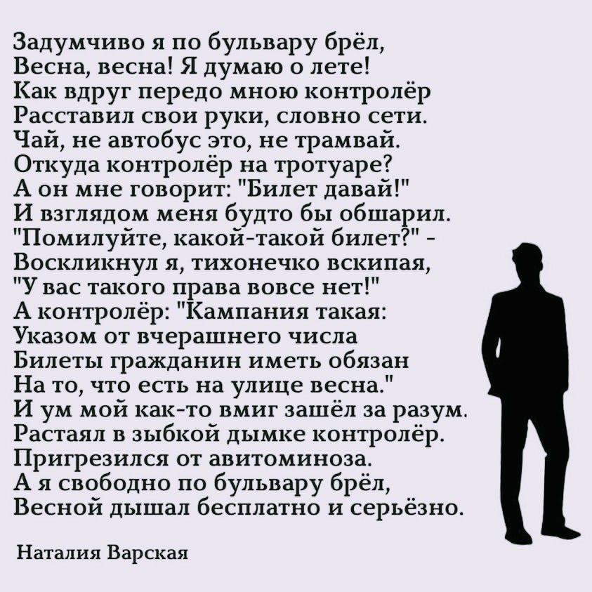 Задумчиво я по бульвару брёл,
Весна, весна! Я думаю о лете!
Как вдруг передо мною контролёр
Расставил свои руки, словно сети.
Чай, не автобус это, не трамвай.
Откуда контролёр на тротуаре?
А он мне говорит: 