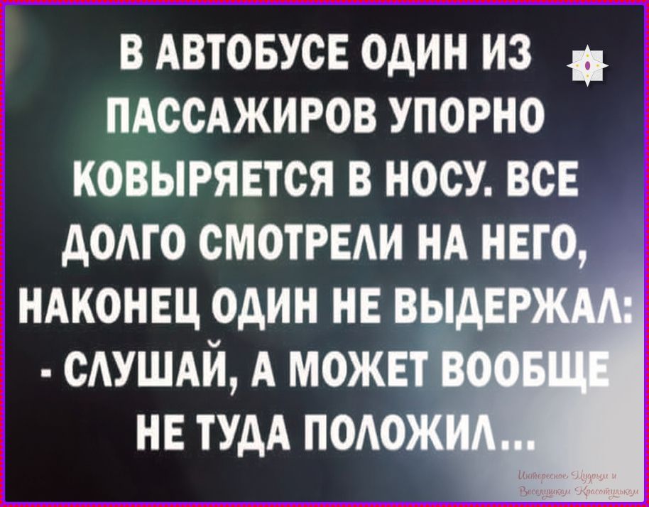 В автобусе один из пассажиров упорно ковыряется в носу. Все долго смотрели на него, наконец один не выдержал: - Слушай, а может вообще не туда положил...
