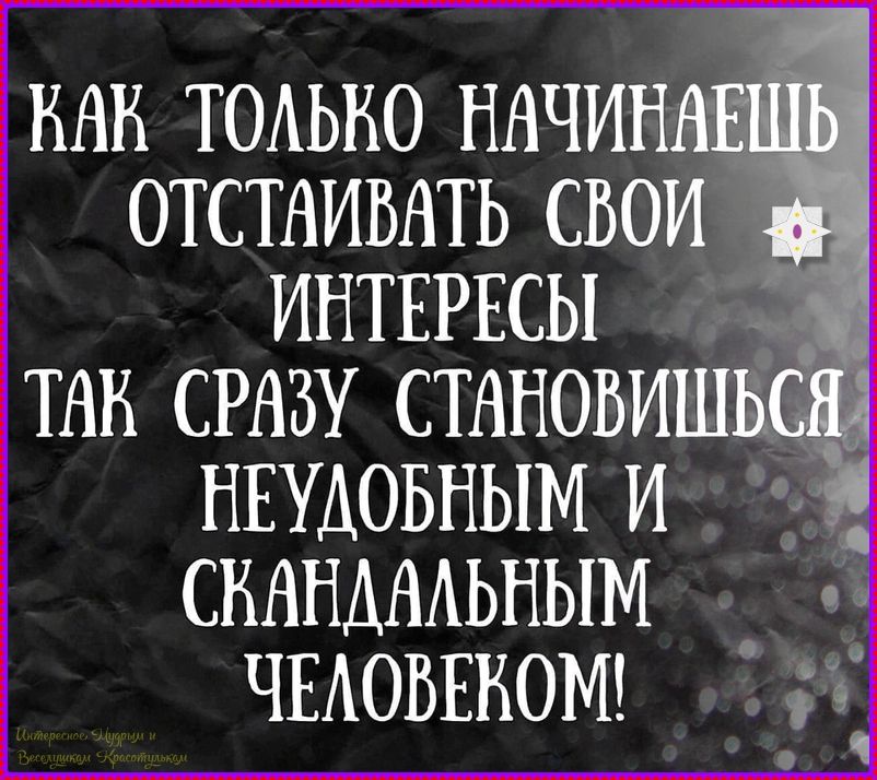 КАК ТОЛЬКО НАЧИНАЕШЬ ОТСТАИВАТЬ СВОИ ИНТЕРЕСЫ ТАК СРАЗУ СТАНОВИШЬСЯ НЕУДОБНЫМ И СКАНДАЛЬНЫМ ЧЕЛОВЕКОМ!