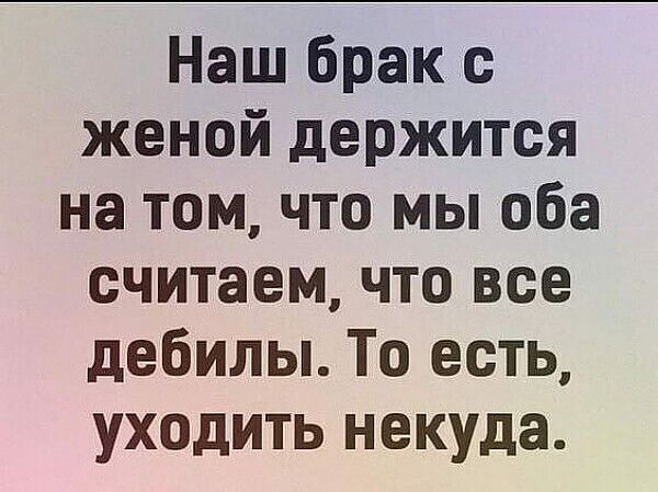 Наш брак с женой держится на том, что мы оба считаем, что все дебилы. То есть, уходить некуда.