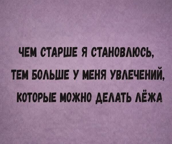 ЧЕМ СТАРШЕ Я СТАНОВЛЮСЬ, ТЕМ БОЛЬШЕ У МЕНЯ УВЛЕЧЕНИЙ, КОТОРЫЕ МОЖНО ДЕЛАТЬ ЛЁЖА