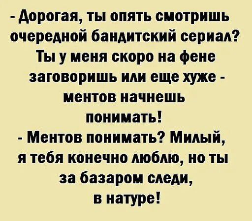 Дорогая, ты опять смотришь очередной бандитский сериал? Ты у меня скоро на фене заговоришь или еще хуже - ментов начнешь понимать! Ментов понимать? Милый, я тебя конечно люблю, но ты за базаром следи, в натуре!