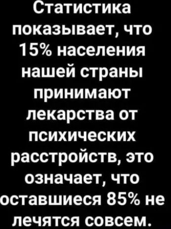 Статистика показывает, что 15% населения нашей страны принимают лекарства от психических расстройств, это означает, что оставшиеся 85% не лечатся совсем.