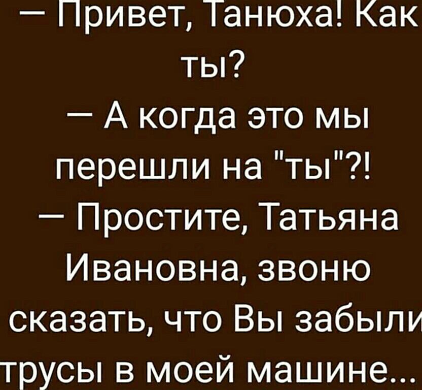 — Привет, Танюха! Как ты?
— А когда это мы перешли на 
