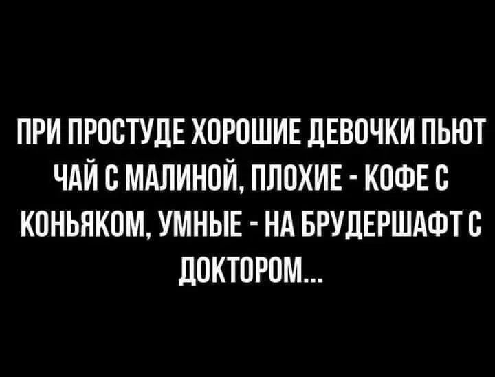 ПРИ ПРОСТУДЕ ХОРОШИЕ ДЕВОЧКИ ПЬЮТ ЧАЙ С МАЛИНОЙ, ПЛОХИЕ - КОФЕ С КОНЬЯКОМ, УМНЫЕ - НА БРУДЕРШАФТ С ДОКТОРОМ...