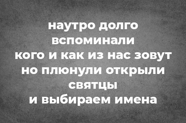 наутро долго вспоминали кого и как из нас зовут но плюнули открыли святцы и выбираем имена