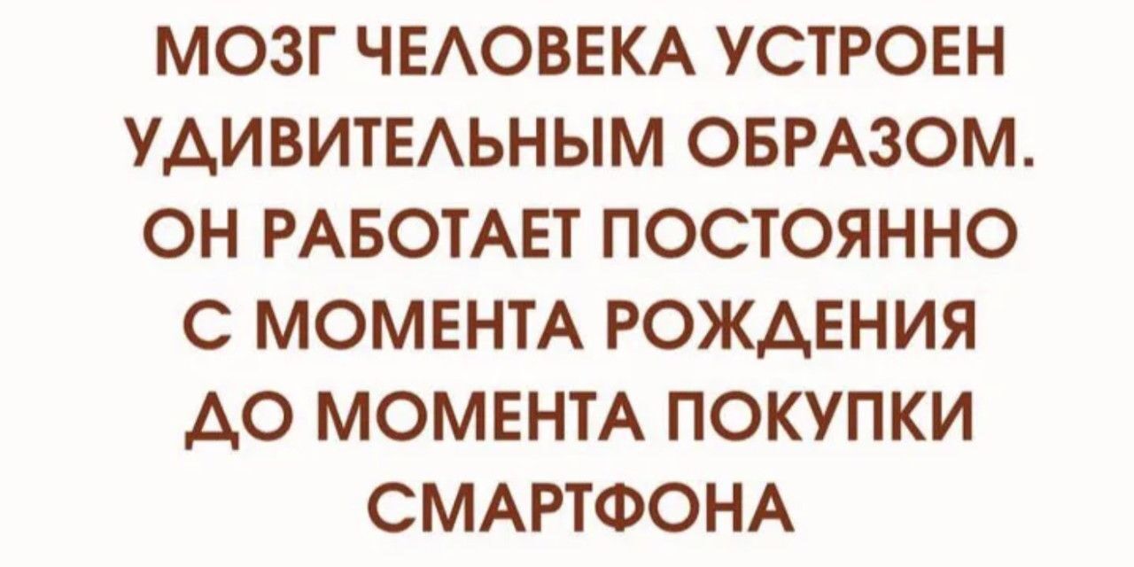 МОЗГ ЧЕЛОВЕКА УСТРОЕН УДИВИТЕЛЬНЫМ ОБРАЗОМ. ОН РАБОТАЕТ ПОСТОЯННО С МОМЕНТА РОЖДЕНИЯ ДО МОМЕНТА ПОКУПКИ СМАРТФОНА